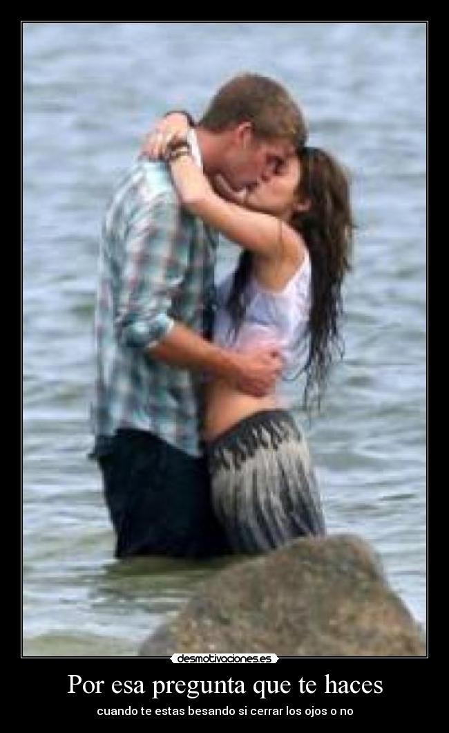 Por esa pregunta que te haces - cuando te estas besando si cerrar los ojos o no