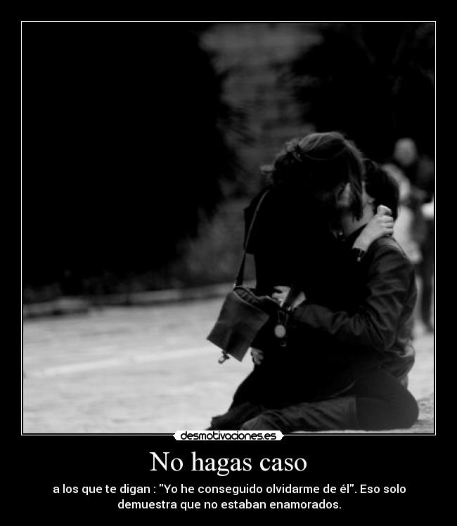 No hagas caso - a los que te digan : Yo he conseguido olvidarme de él. Eso solo
demuestra que no estaban enamorados.