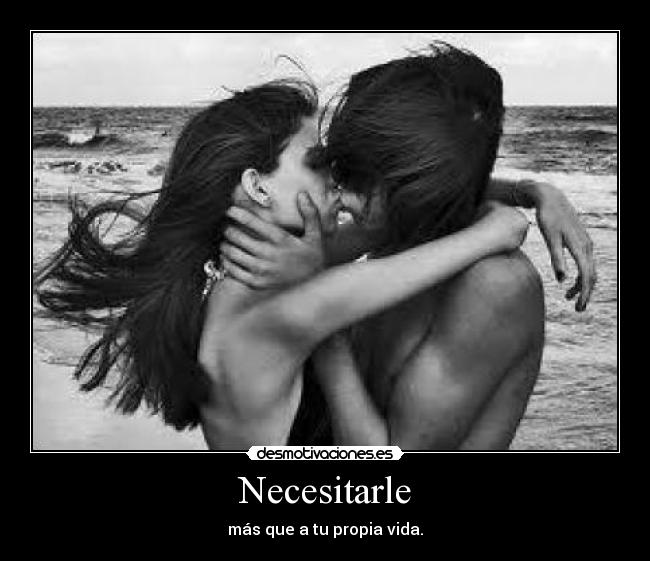 Necesitarle - más que a tu propia vida.