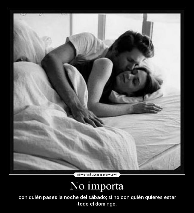 No importa - con quién pases la noche del sábado; si no con quién quieres estar todo el domingo.