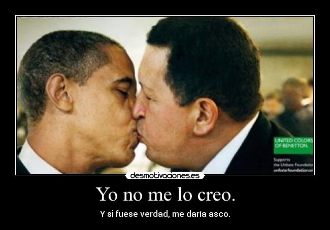 Yo no me lo creo. - Y si fuese verdad, me daría asco.