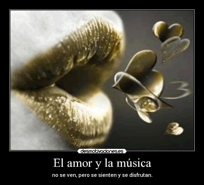 El amor y la música - no se ven, pero se sienten y se disfrutan.