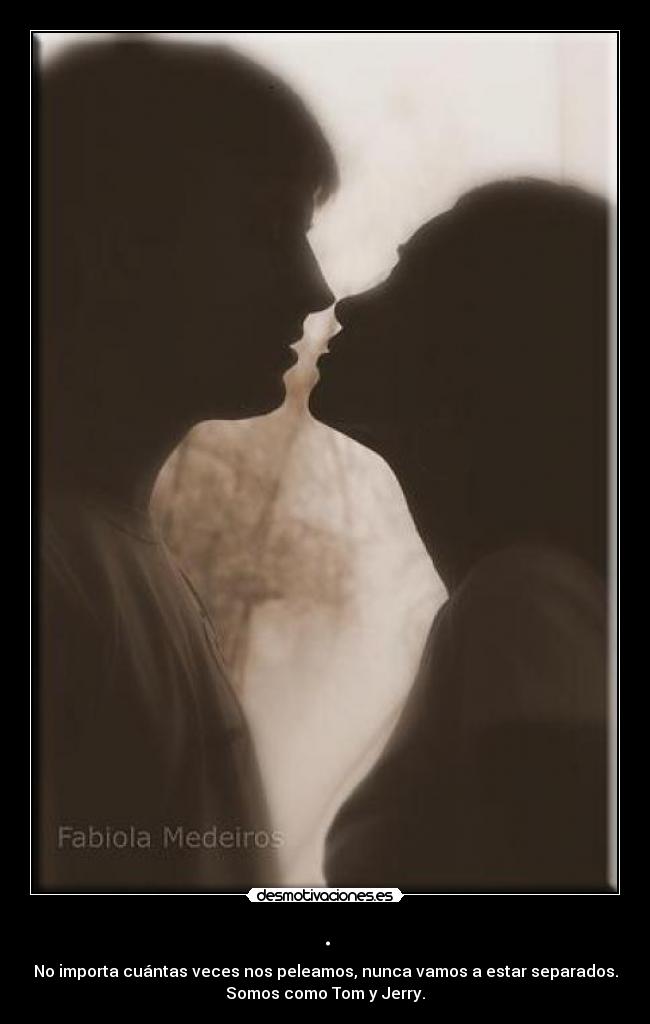 . - No importa cuántas veces nos peleamos, nunca vamos a estar separados.
Somos como Tom y Jerry.