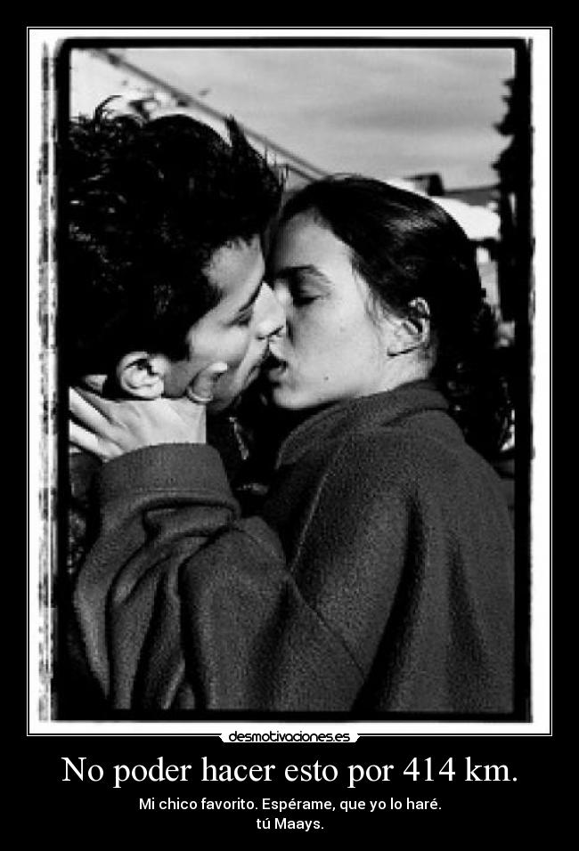 No poder hacer esto por 414 km. - Mi chico favorito. Espérame, que yo lo haré.
tú Maays.