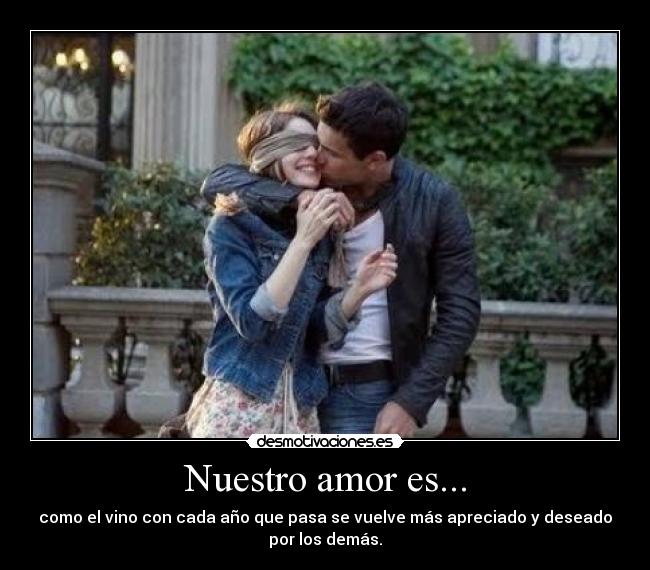 Nuestro amor es... - como el vino con cada año que pasa se vuelve más apreciado y deseado
por los demás.