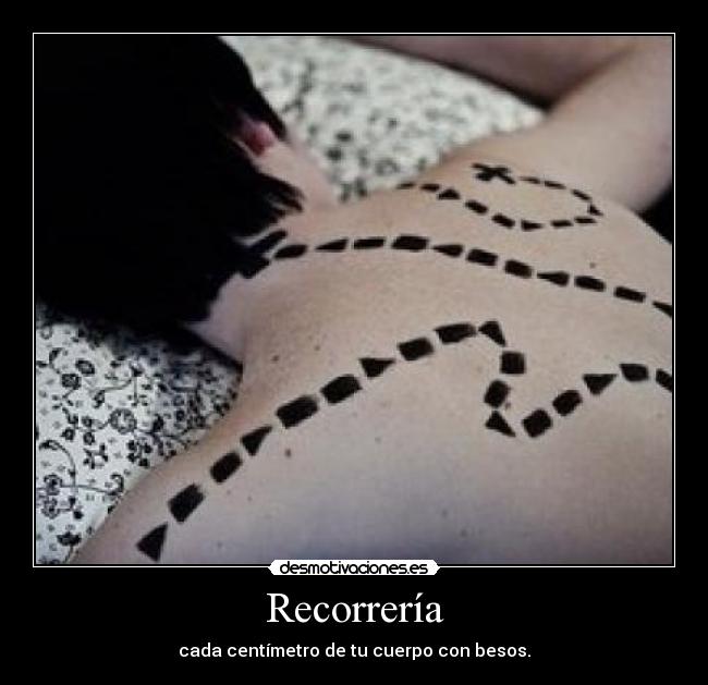 Recorrería - cada centímetro de tu cuerpo con besos.