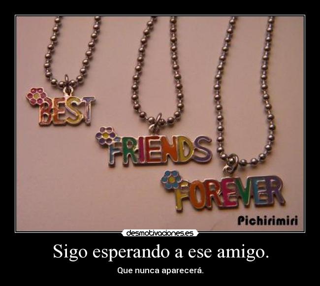 Sigo esperando a ese amigo. - Que nunca aparecerá.