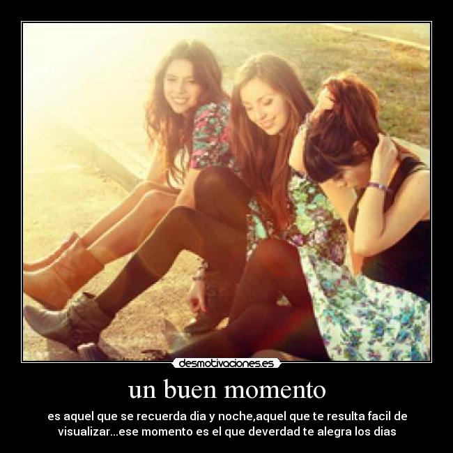 un buen momento - es aquel que se recuerda dia y noche,aquel que te resulta facil de
visualizar...ese momento es el que deverdad te alegra los dias