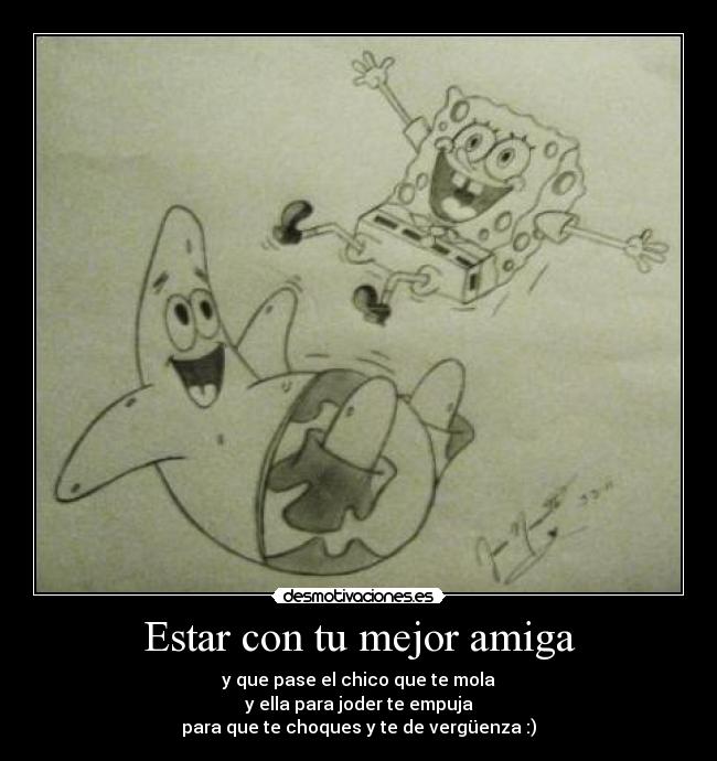 Estar con tu mejor amiga - y que pase el chico que te mola
y ella para joder te empuja
para que te choques y te de vergüenza :)