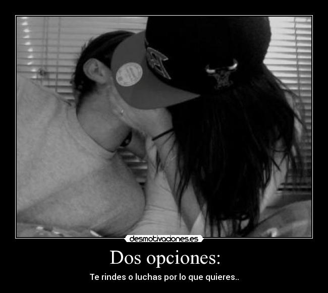 Dos opciones: - Te rindes o luchas por lo que quieres..