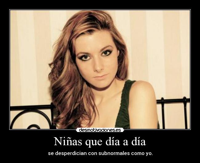 Niñas que día a día - se desperdician con subnormales como yo.