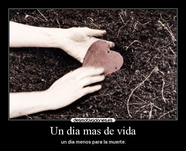Un dia mas de vida - un dia menos para la muerte.