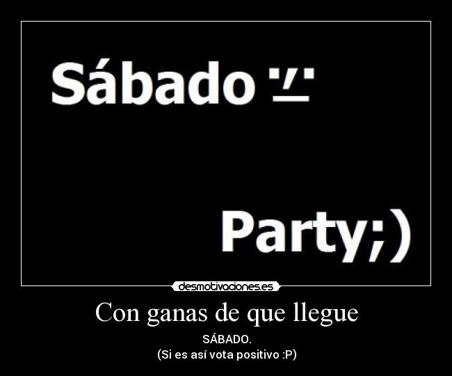 Con ganas de que llegue - SÁBADO.
(Si es así vota positivo :P)