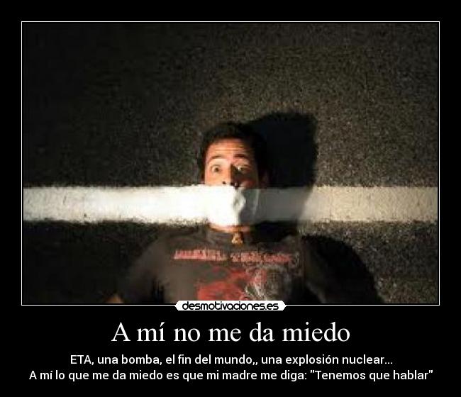 A mí no me da miedo - ETA, una bomba, el fin del mundo,, una explosión nuclear...
A mí lo que me da miedo es que mi madre me diga: Tenemos que hablar