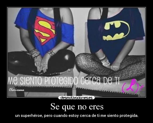 Se que no eres - un superhéroe, pero cuando estoy cerca de ti me siento protegida.