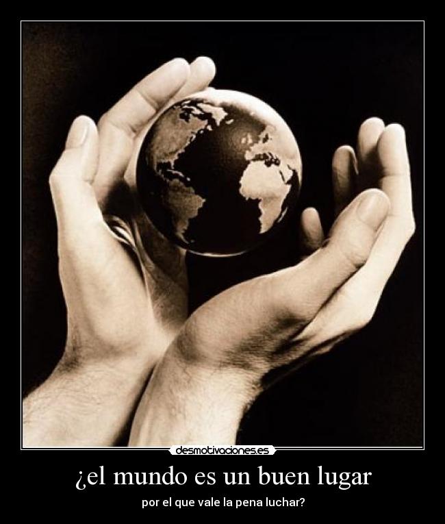 ¿el mundo es un buen lugar - por el que vale la pena luchar?