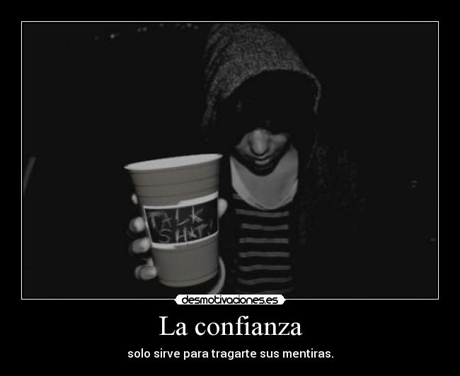 La confianza - solo sirve para tragarte sus mentiras.