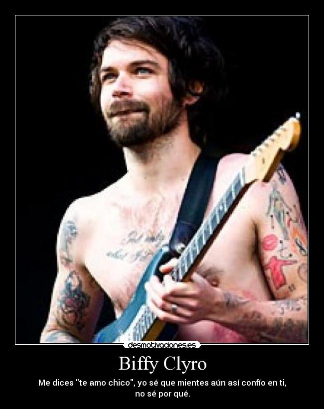 Biffy Clyro - Me dices te amo chico, yo sé que mientes aún así confío en ti, no sé por qué.