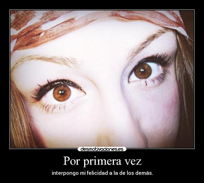 Por primera vez - interpongo mi felicidad a la de los demás.