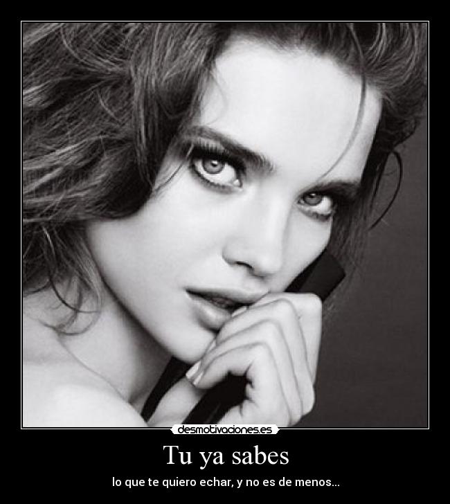 Tu ya sabes - lo que te quiero echar, y no es de menos...