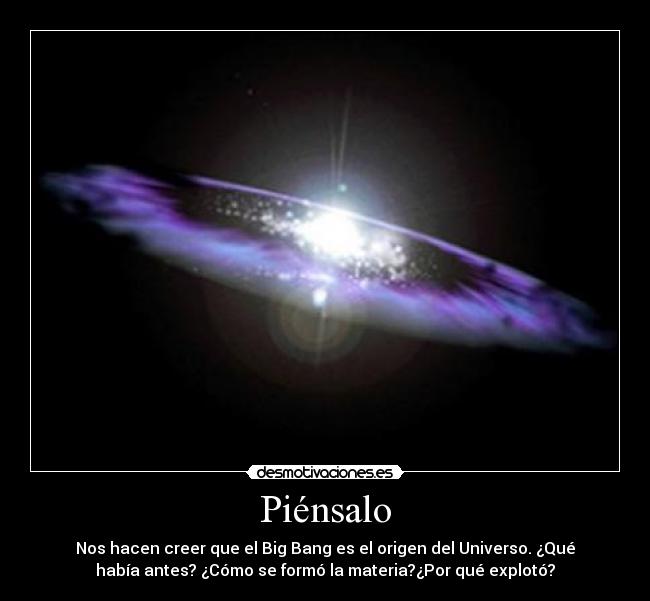 Piénsalo - Nos hacen creer que el Big Bang es el origen del Universo. ¿Qué
había antes? ¿Cómo se formó la materia?¿Por qué explotó?