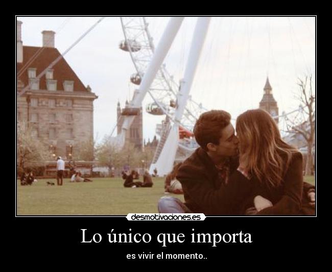 Lo único que importa - es vivir el momento..