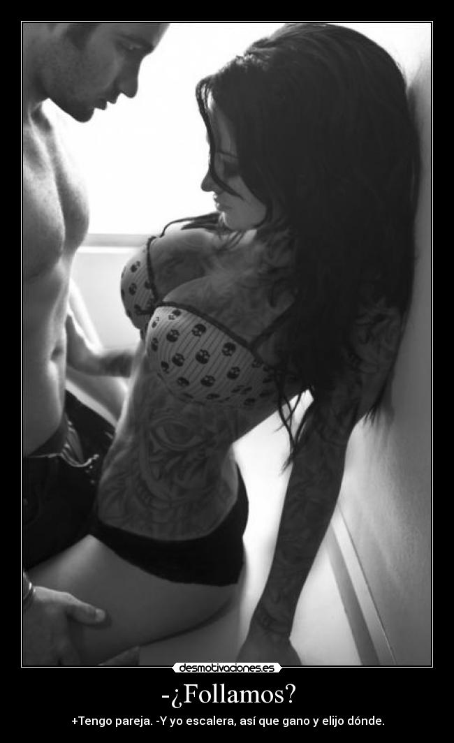 -¿Follamos? - +Tengo pareja. -Y yo escalera, así que gano y elijo dónde.