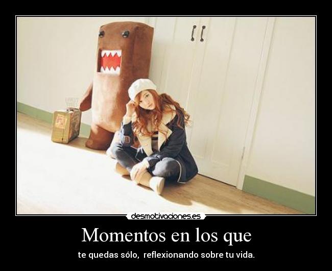 Momentos en los que - te quedas sólo, reflexionando sobre tu vida.