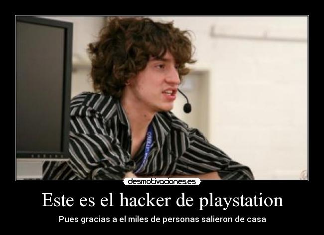 Este es el hacker de playstation - Pues gracias a el miles de personas salieron de casa