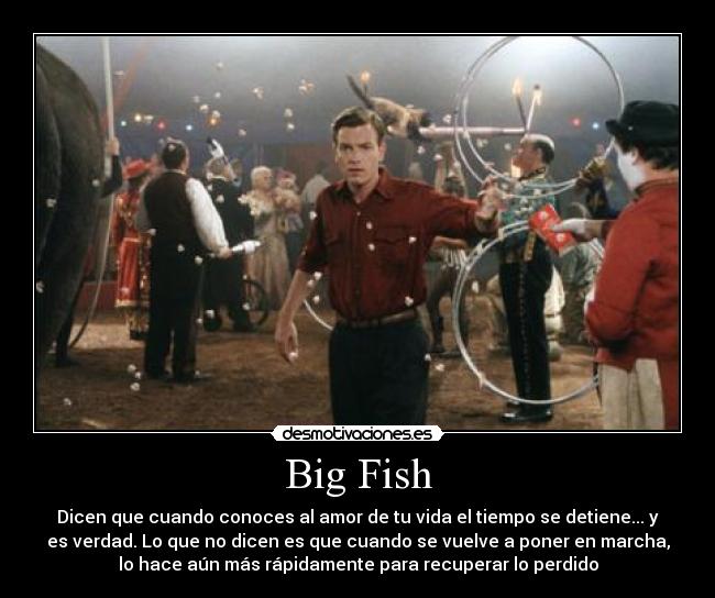 Big Fish - Dicen que cuando conoces al amor de tu vida el tiempo se detiene... y
es verdad. Lo que no dicen es que cuando se vuelve a poner en marcha,
lo hace aún más rápidamente para recuperar lo perdido
