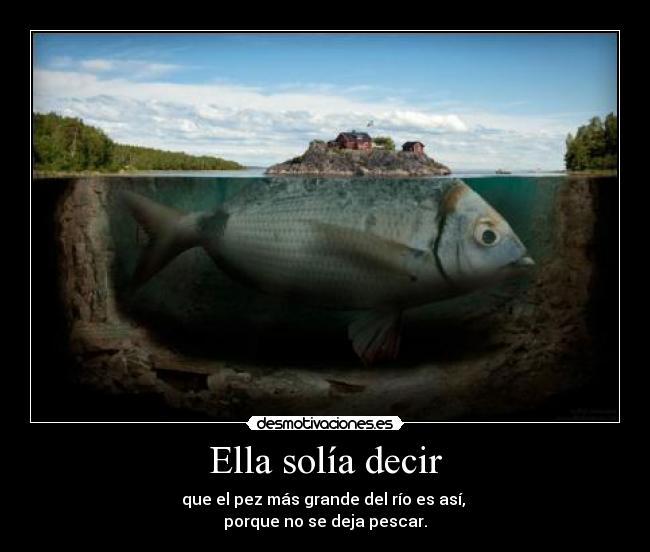 Ella solía decir - que el pez más grande del río es así,
porque no se deja pescar.