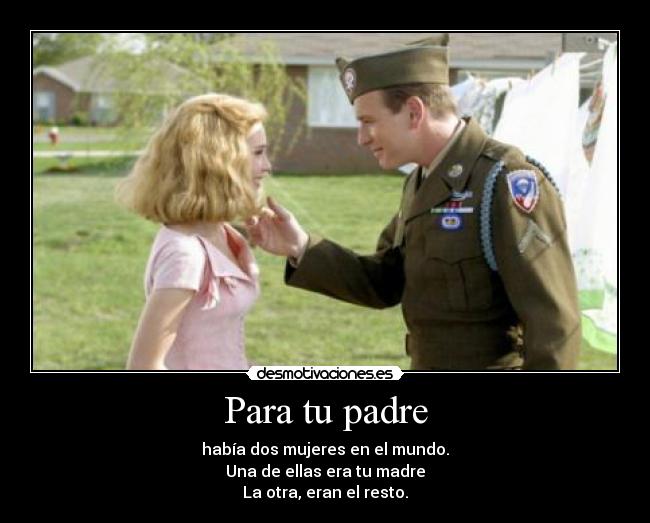 Para tu padre - había dos mujeres en el mundo.
Una de ellas era tu madre
La otra, eran el resto.