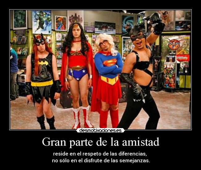 Gran parte de la amistad - reside en el respeto de las diferencias,
no sólo en el disfrute de las semejanzas.