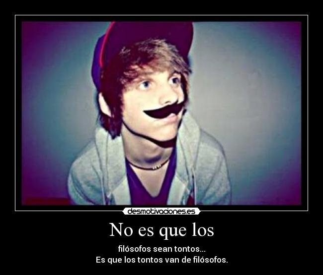 No es que los - filósofos sean tontos...
Es que los tontos van de filósofos.