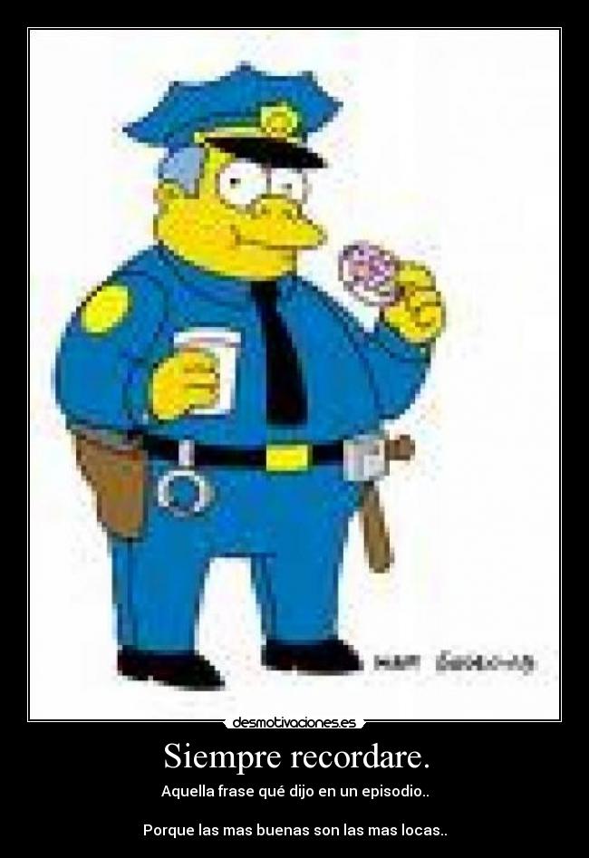 Siempre recordare. - Aquella frase qué dijo en un episodio..
Porque las mas buenas son las mas locas..