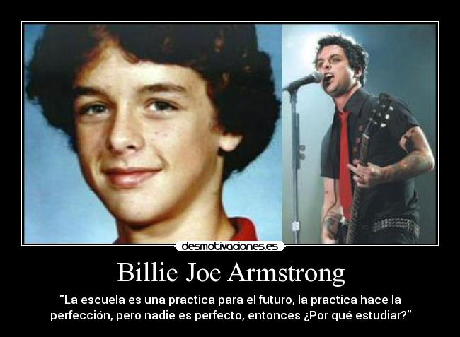 Billie Joe Armstrong - La escuela es una practica para el futuro, la practica hace la
perfección, pero nadie es perfecto, entonces ¿Por qué estudiar?