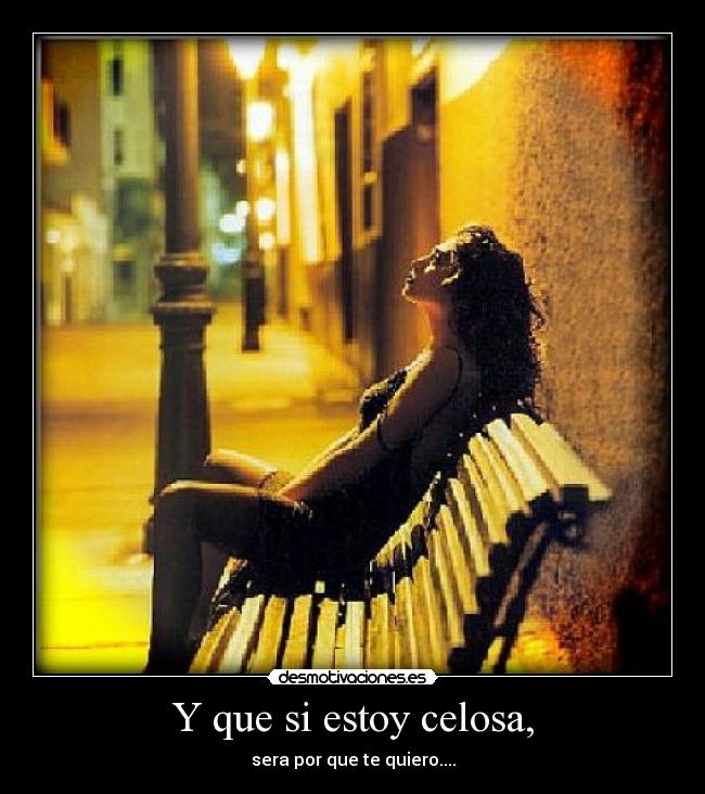 Y que si estoy celosa, - 