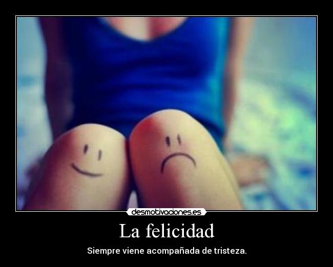La felicidad - Siempre viene acompañada de tristeza.