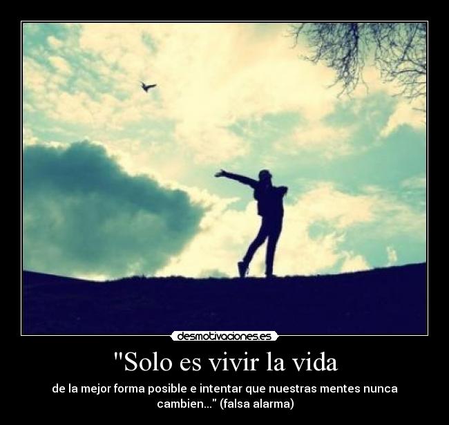 Solo es vivir la vida - de la mejor forma posible e intentar que nuestras mentes nunca
cambien... (falsa alarma)