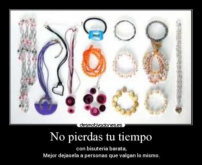 No pierdas tu tiempo - con bisuteria barata,
Mejor dejasela a personas que valgan lo mismo.