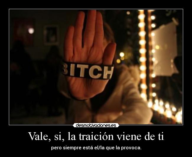 Vale, si, la traición viene de ti - pero siempre está el/la que la provoca.