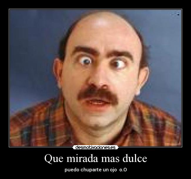 Que mirada mas dulce - puedo chuparte un ojo  o.O