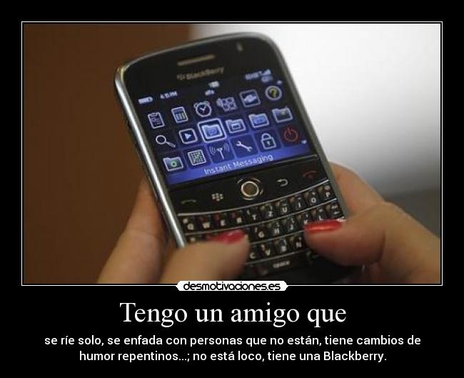 Tengo un amigo que - se ríe solo, se enfada con personas que no están, tiene cambios de
humor repentinos...; no está loco, tiene una Blackberry.