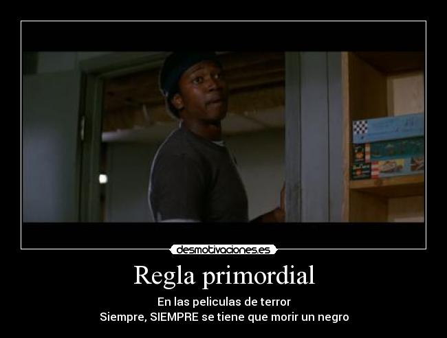 Regla primordial - En las peliculas de terror
Siempre, SIEMPRE se tiene que morir un negro