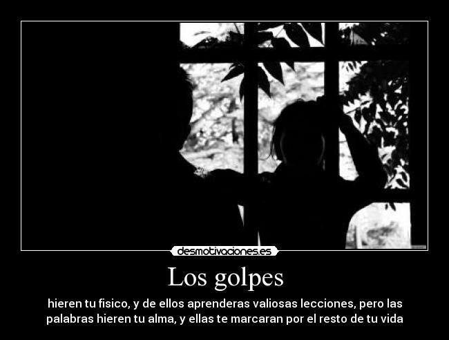 Los golpes - hieren tu fisico, y de ellos aprenderas valiosas lecciones, pero las
palabras hieren tu alma, y ellas te marcaran por el resto de tu vida