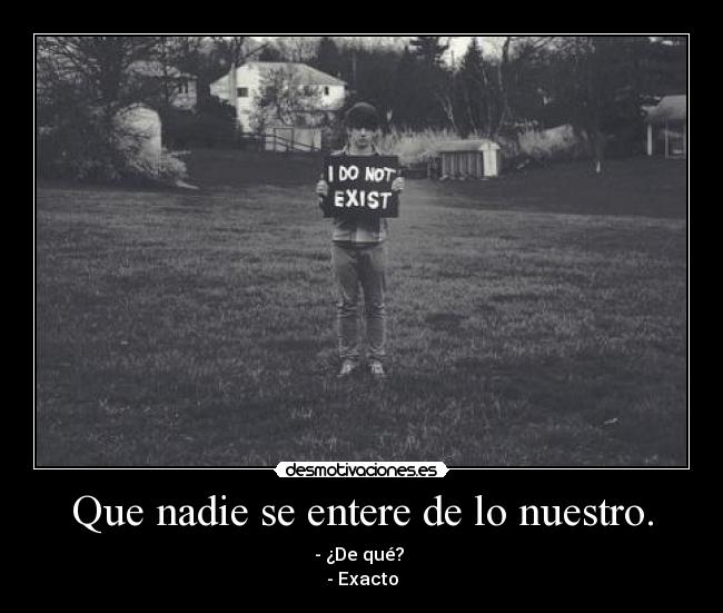 Que nadie se entere de lo nuestro. - - ¿De qué? 
- Exacto