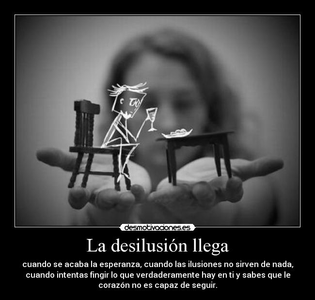 La desilusión llega - cuando se acaba la esperanza, cuando las ilusiones no sirven de nada,
cuando intentas fingir lo que verdaderamente hay en ti y sabes que le
corazón no es capaz de seguir.