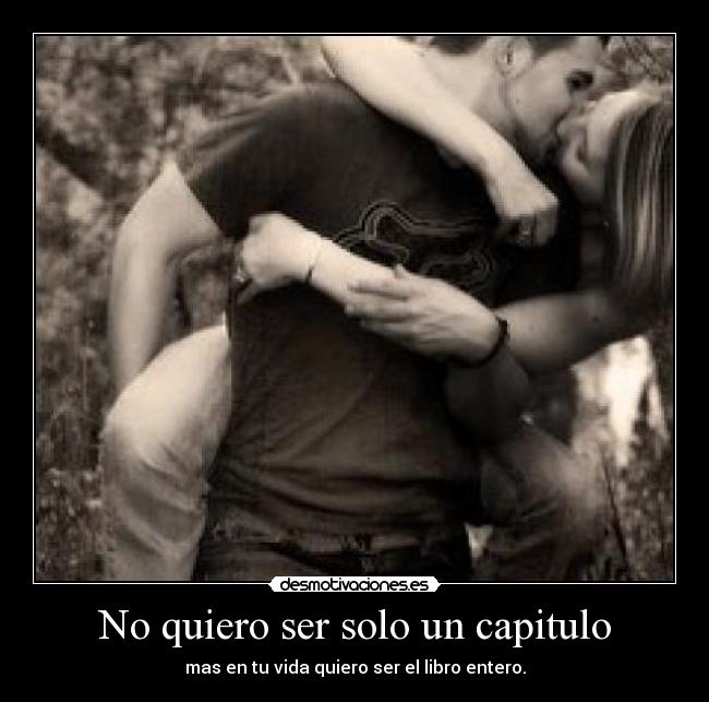 No quiero ser solo un capitulo - mas en tu vida quiero ser el libro entero.
