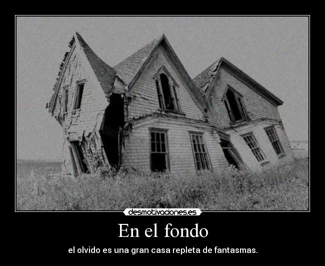 En el fondo - el olvido es una gran casa repleta de fantasmas.