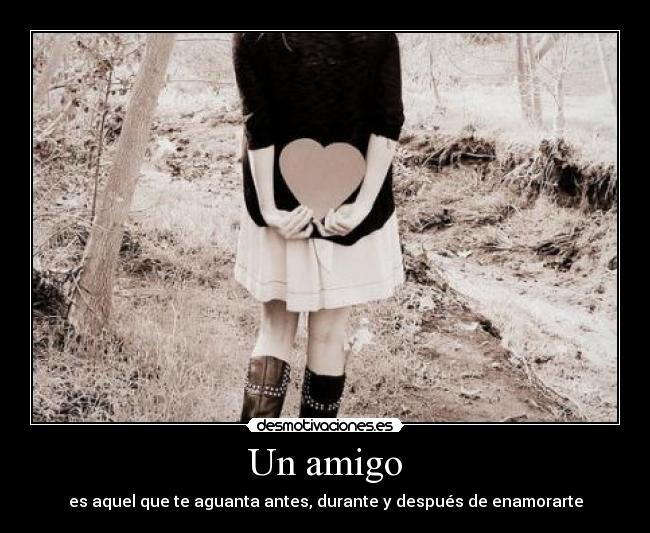 Un amigo - es aquel que te aguanta antes, durante y después de enamorarte